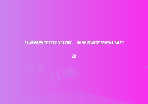 红酒开瓶与封存全攻略：享受美酒之旅的正确方法