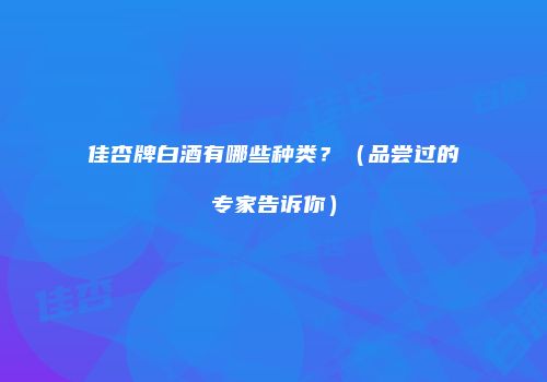 佳杏牌白酒有哪些种类？（品尝过的专家告诉你）