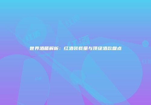 世界酒箱解析：红酒装载量与顶级酒款盘点