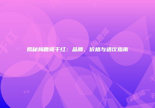 揭秘梅鹿辄干红：品质、价格与适饮指南