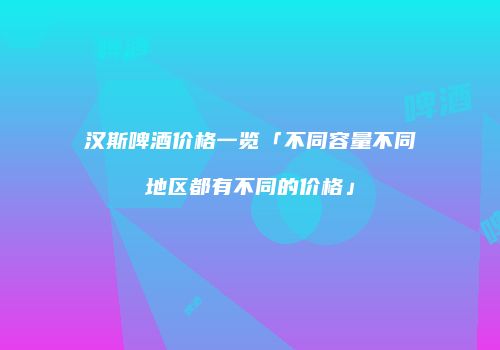 汉斯啤酒价格一览「不同容量不同地区都有不同的价格」