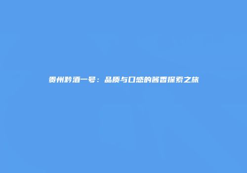 贵州黔酒一号：品质与口感的酱香探索之旅