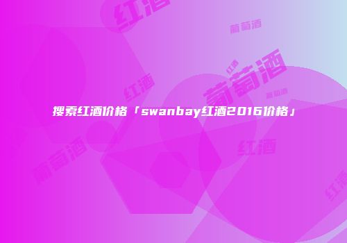 搜索红酒价格「swanbay红酒2016价格」