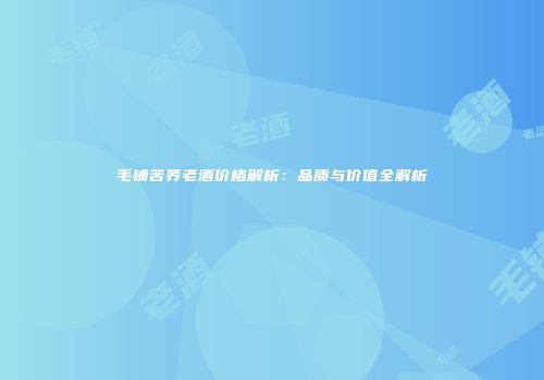 毛铺苦荞老酒价格解析：品质与价值全解析