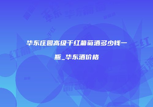 华东庄园高级干红葡萄酒多少钱一瓶_华东酒价格