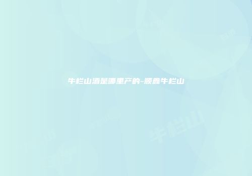 牛栏山酒是哪里产的-顺鑫牛栏山