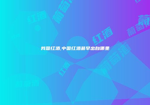 我国红酒,中国红酒最早出自哪里