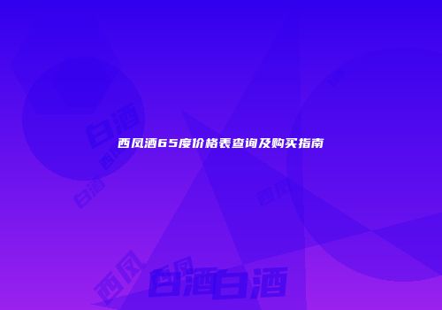 西凤酒65度价格表查询及购买指南