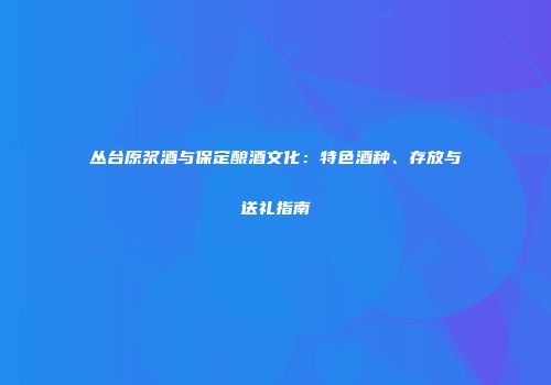 丛台原浆酒与保定酿酒文化：特色酒种、存放与送礼指南