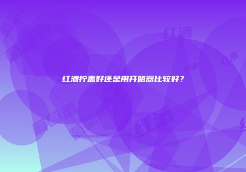 红酒拧盖好还是用开瓶器比较好？