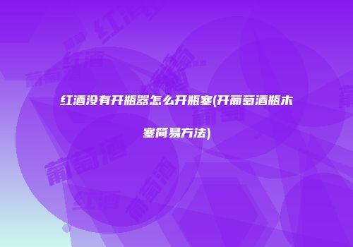 红酒没有开瓶器怎么开瓶塞(开葡萄酒瓶木塞简易方法)