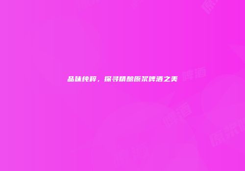 品味纯粹，探寻精酿原浆啤酒之美