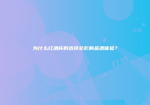 为什么红酒杯的选择会影响品酒体验？