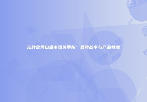 沱牌舍得白酒市场价解析：品牌故事与产品特点