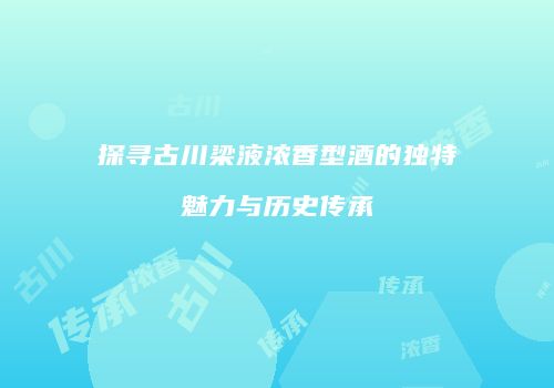 探寻古川梁液浓香型酒的独特魅力与历史传承