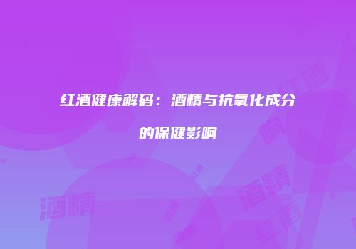 红酒健康解码：酒精与抗氧化成分的保健影响
