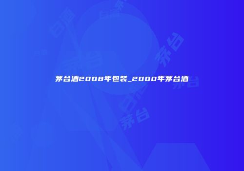 茅台酒2008年包装_2000年茅台酒