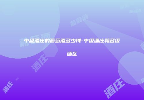 中级酒庄的葡萄酒多少钱-中级酒庄和名级酒区