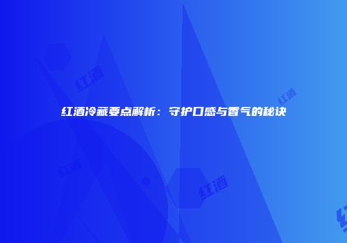 红酒冷藏要点解析：守护口感与香气的秘诀