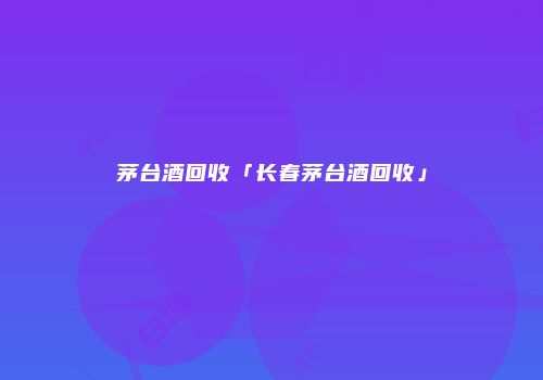 茅台酒回收「长春茅台酒回收」