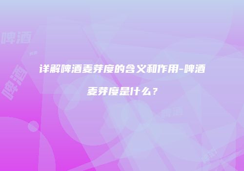 详解啤酒麦芽度的含义和作用-啤酒麦芽度是什么？