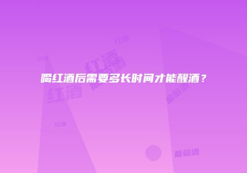 喝红酒后需要多长时间才能醒酒？