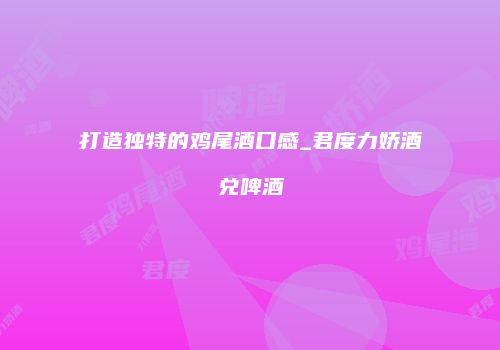 打造独特的鸡尾酒口感_君度力娇酒兑啤酒