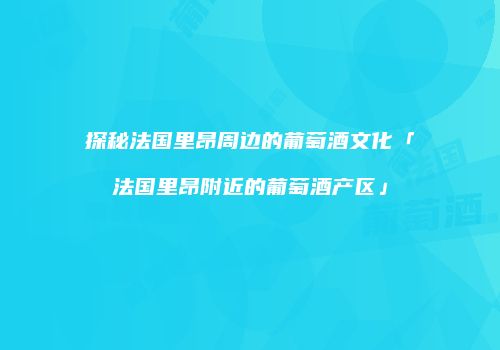 探秘法国里昂周边的葡萄酒文化「法国里昂附近的葡萄酒产区」