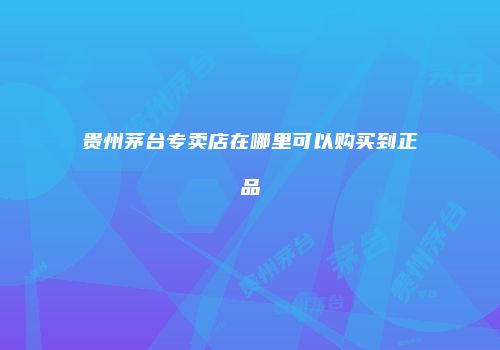 贵州茅台专卖店在哪里可以购买到正品