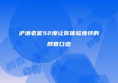 沪酒老窖52度让你体验独特的醇香口感