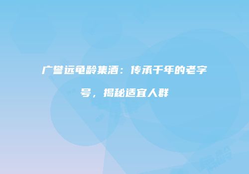 广誉远龟龄集酒：传承千年的老字号，揭秘适宜人群
