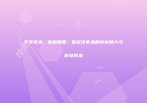 千年传承，佳酿飘香：保定往事酒的历史魅力与市场风采
