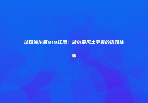 法国波尔多919红酒：波尔多风土孕育的优雅佳酿