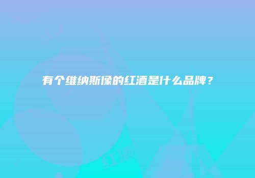 有个维纳斯像的红酒是什么品牌？