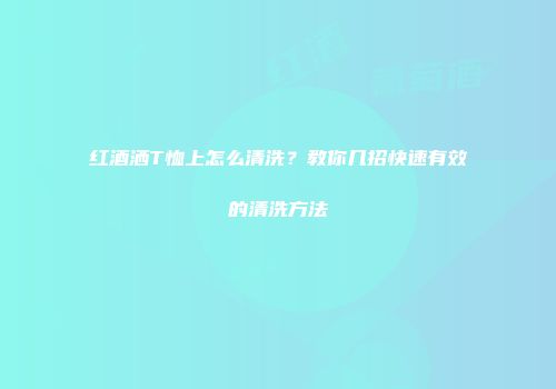 红酒洒T恤上怎么清洗？教你几招快速有效的清洗方法