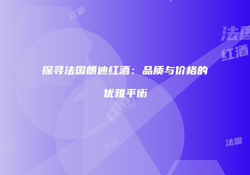 探寻法国朗迪红酒：品质与价格的优雅平衡