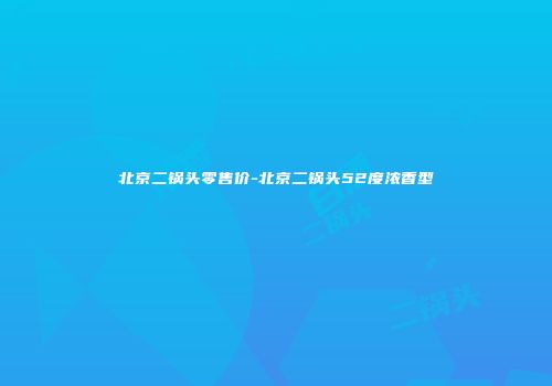 北京二锅头零售价-北京二锅头52度浓香型
