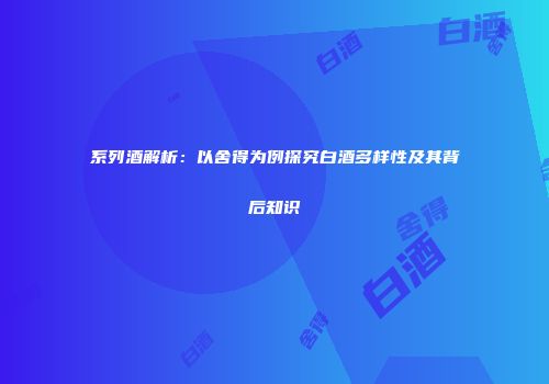 系列酒解析：以舍得为例探究白酒多样性及其背后知识