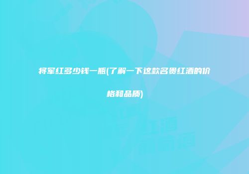 将军红多少钱一瓶(了解一下这款名贵红酒的价格和品质)