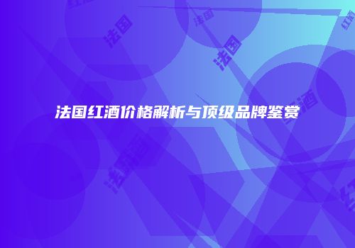 法国红酒价格解析与顶级品牌鉴赏