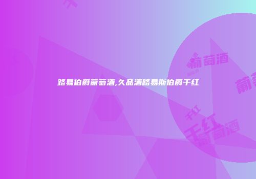 路易伯爵葡萄酒,久品酒路易斯伯爵干红