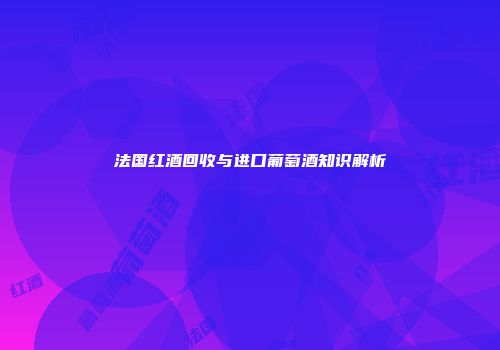法国红酒回收与进口葡萄酒知识解析