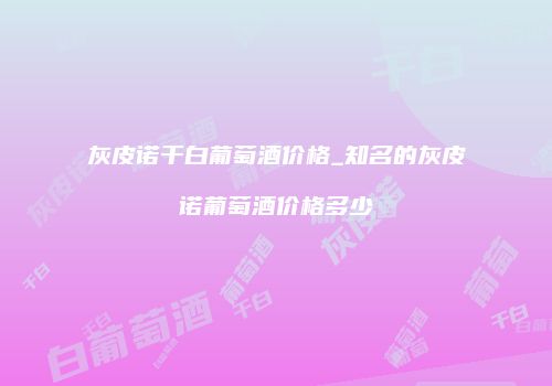 灰皮诺干白葡萄酒价格_知名的灰皮诺葡萄酒价格多少