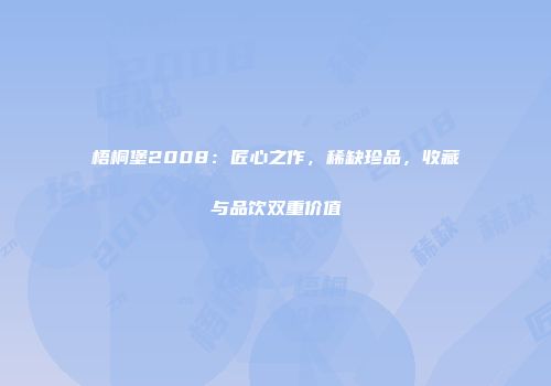 梧桐堡2008：匠心之作，稀缺珍品，收藏与品饮双重价值
