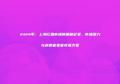 2014年：上海红酒市场销量破纪录，市场潜力与消费者热爱并驾齐驱