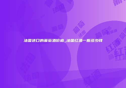 法国进口的葡萄酒价格_法国红酒一瓶多少钱