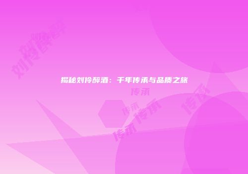 揭秘刘伶醉酒：千年传承与品质之旅