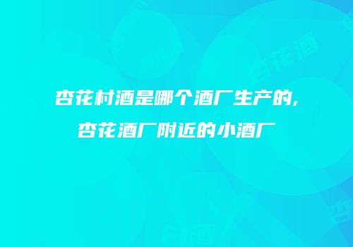 杏花村酒是哪个酒厂生产的,杏花酒厂附近的小酒厂