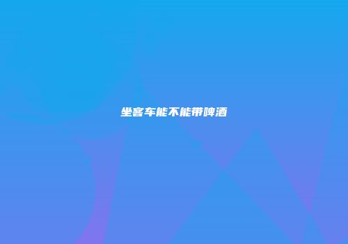 坐客车能不能带啤酒