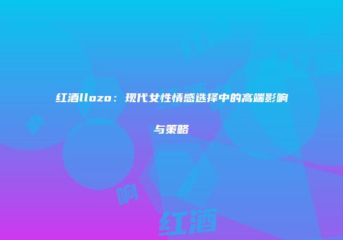 红酒llozo：现代女性情感选择中的高端影响与策略